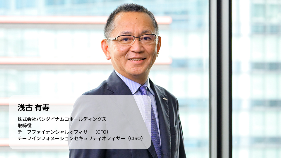 浅古 有寿 株式会社バンダイナムコホールディングス 取締役 チーフファイナンシャルオフィサー（CFO） チーフインフォメーションセキュリティオフィサー（CISO）